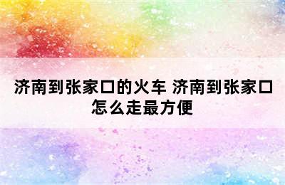 济南到张家口的火车 济南到张家口怎么走最方便